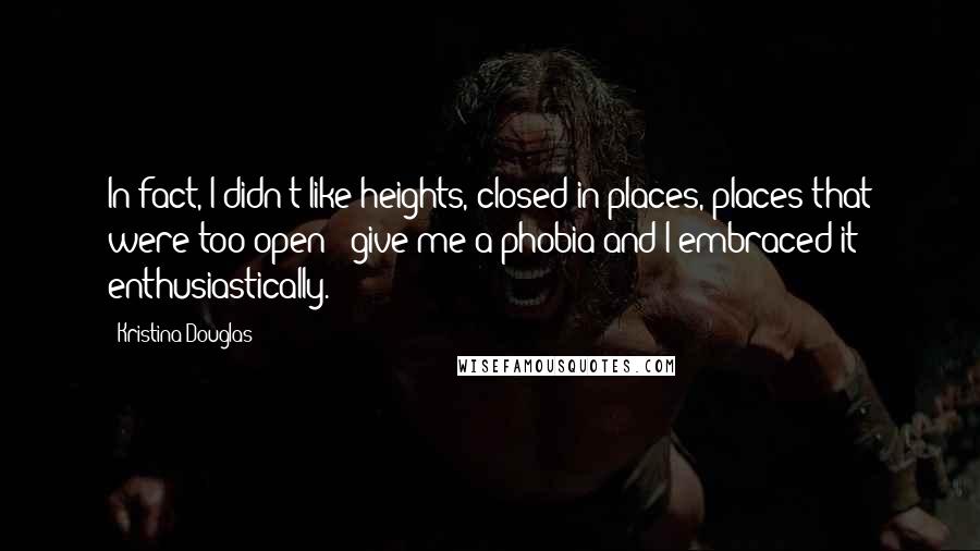 Kristina Douglas Quotes: In fact, I didn't like heights, closed-in places, places that were too open - give me a phobia and I embraced it enthusiastically.