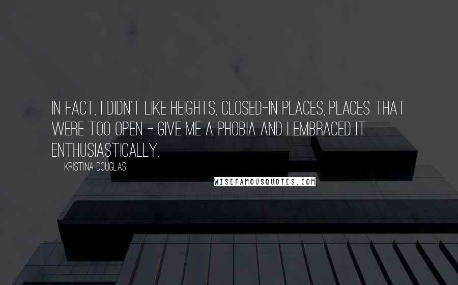 Kristina Douglas Quotes: In fact, I didn't like heights, closed-in places, places that were too open - give me a phobia and I embraced it enthusiastically.