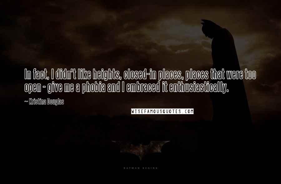 Kristina Douglas Quotes: In fact, I didn't like heights, closed-in places, places that were too open - give me a phobia and I embraced it enthusiastically.