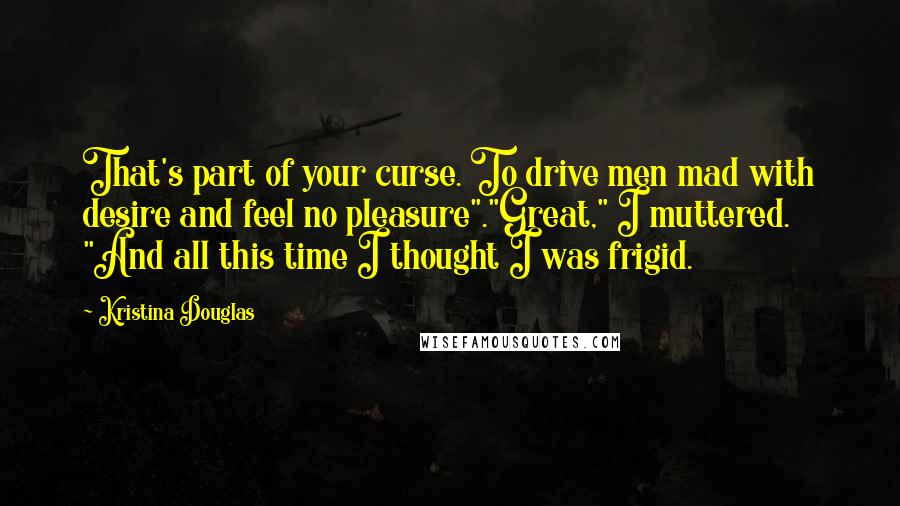 Kristina Douglas Quotes: That's part of your curse. To drive men mad with desire and feel no pleasure"."Great," I muttered. "And all this time I thought I was frigid.