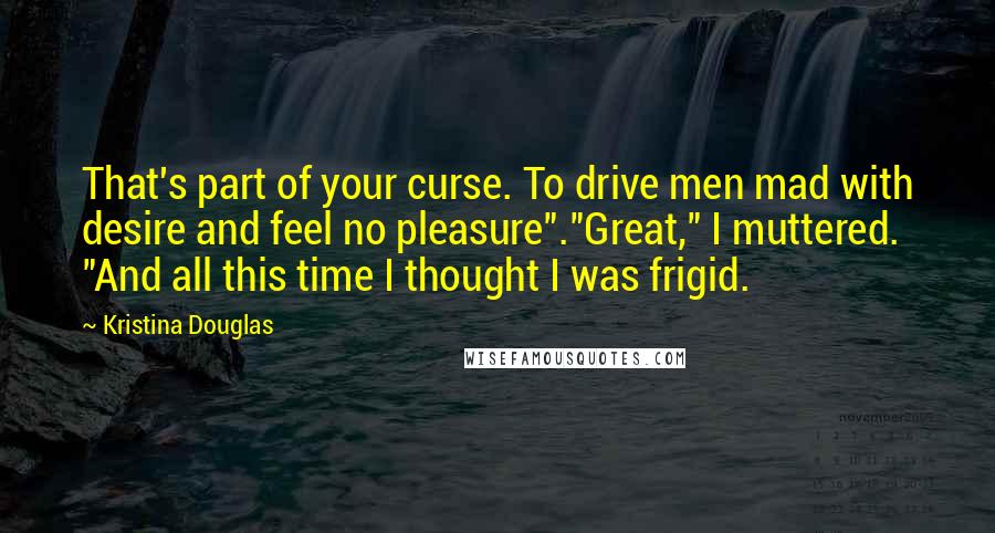 Kristina Douglas Quotes: That's part of your curse. To drive men mad with desire and feel no pleasure"."Great," I muttered. "And all this time I thought I was frigid.