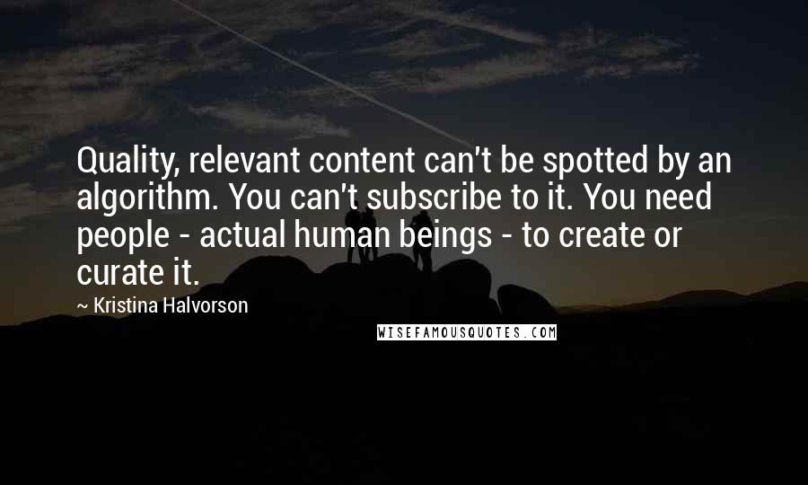 Kristina Halvorson Quotes: Quality, relevant content can't be spotted by an algorithm. You can't subscribe to it. You need people - actual human beings - to create or curate it.