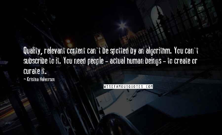 Kristina Halvorson Quotes: Quality, relevant content can't be spotted by an algorithm. You can't subscribe to it. You need people - actual human beings - to create or curate it.