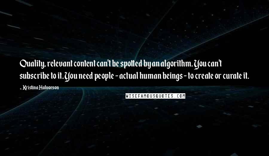 Kristina Halvorson Quotes: Quality, relevant content can't be spotted by an algorithm. You can't subscribe to it. You need people - actual human beings - to create or curate it.