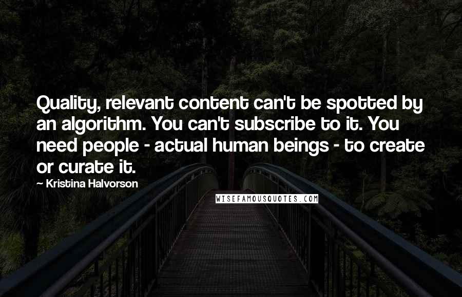 Kristina Halvorson Quotes: Quality, relevant content can't be spotted by an algorithm. You can't subscribe to it. You need people - actual human beings - to create or curate it.