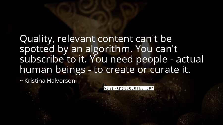 Kristina Halvorson Quotes: Quality, relevant content can't be spotted by an algorithm. You can't subscribe to it. You need people - actual human beings - to create or curate it.