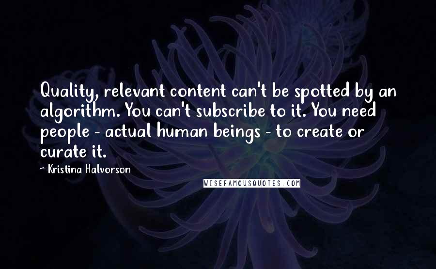 Kristina Halvorson Quotes: Quality, relevant content can't be spotted by an algorithm. You can't subscribe to it. You need people - actual human beings - to create or curate it.