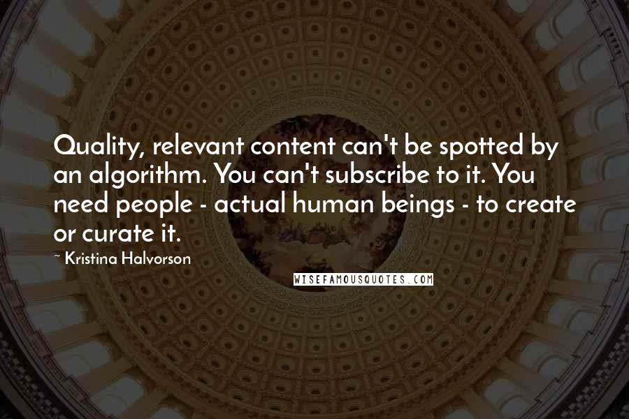 Kristina Halvorson Quotes: Quality, relevant content can't be spotted by an algorithm. You can't subscribe to it. You need people - actual human beings - to create or curate it.