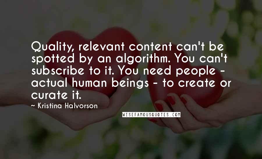 Kristina Halvorson Quotes: Quality, relevant content can't be spotted by an algorithm. You can't subscribe to it. You need people - actual human beings - to create or curate it.