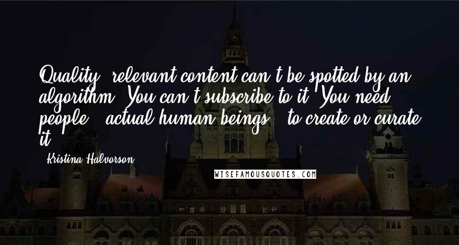 Kristina Halvorson Quotes: Quality, relevant content can't be spotted by an algorithm. You can't subscribe to it. You need people - actual human beings - to create or curate it.