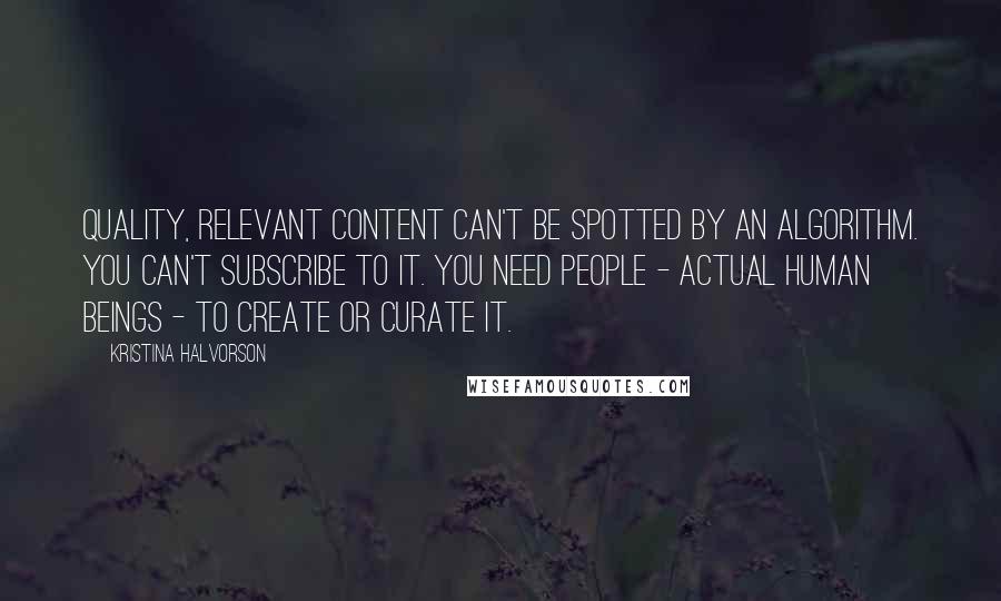 Kristina Halvorson Quotes: Quality, relevant content can't be spotted by an algorithm. You can't subscribe to it. You need people - actual human beings - to create or curate it.