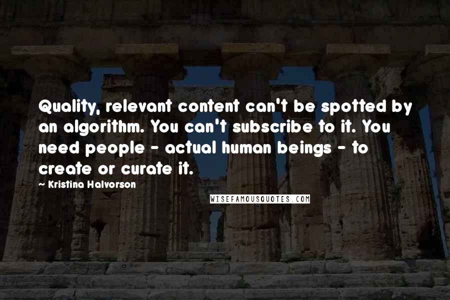 Kristina Halvorson Quotes: Quality, relevant content can't be spotted by an algorithm. You can't subscribe to it. You need people - actual human beings - to create or curate it.