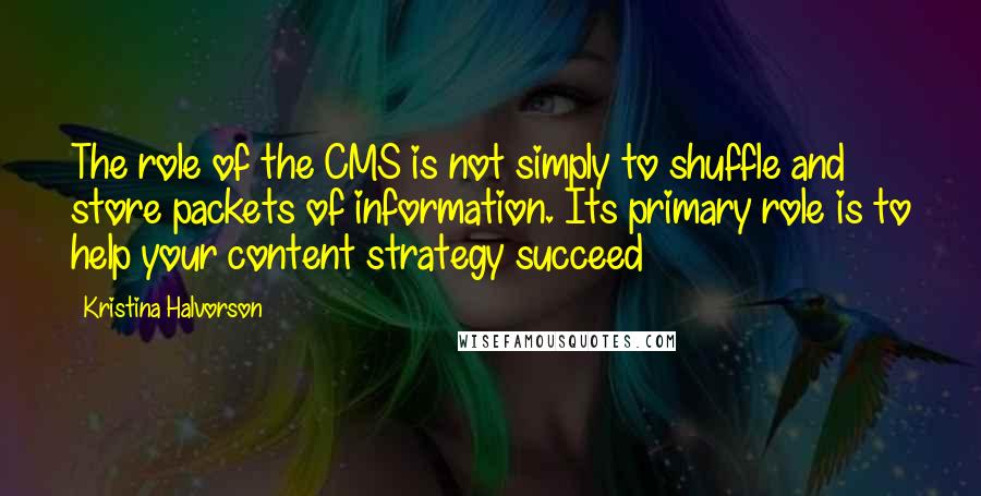 Kristina Halvorson Quotes: The role of the CMS is not simply to shuffle and store packets of information. Its primary role is to help your content strategy succeed