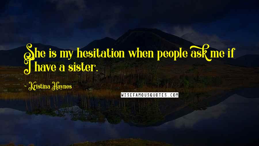 Kristina Haynes Quotes: She is my hesitation when people ask me if I have a sister.