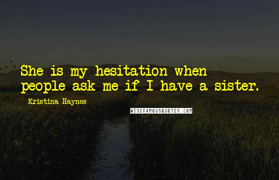 Kristina Haynes Quotes: She is my hesitation when people ask me if I have a sister.