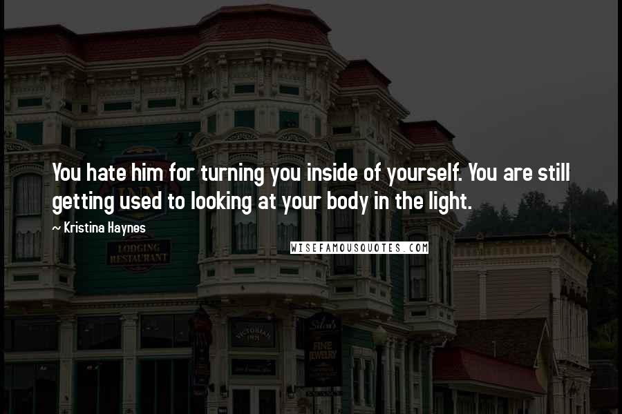 Kristina Haynes Quotes: You hate him for turning you inside of yourself. You are still getting used to looking at your body in the light.