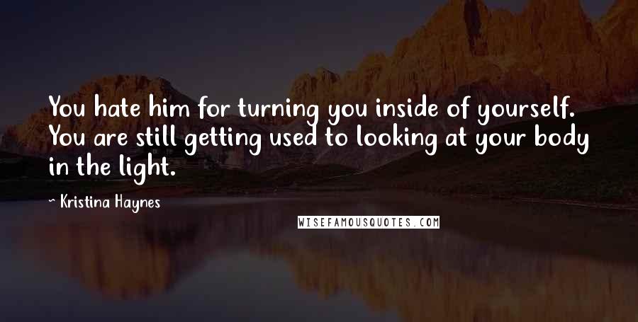 Kristina Haynes Quotes: You hate him for turning you inside of yourself. You are still getting used to looking at your body in the light.