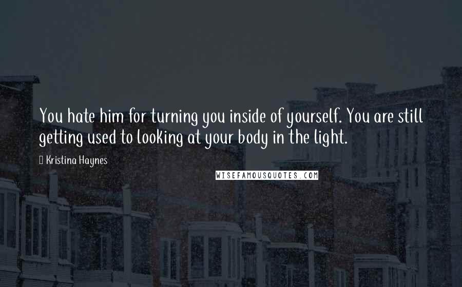 Kristina Haynes Quotes: You hate him for turning you inside of yourself. You are still getting used to looking at your body in the light.