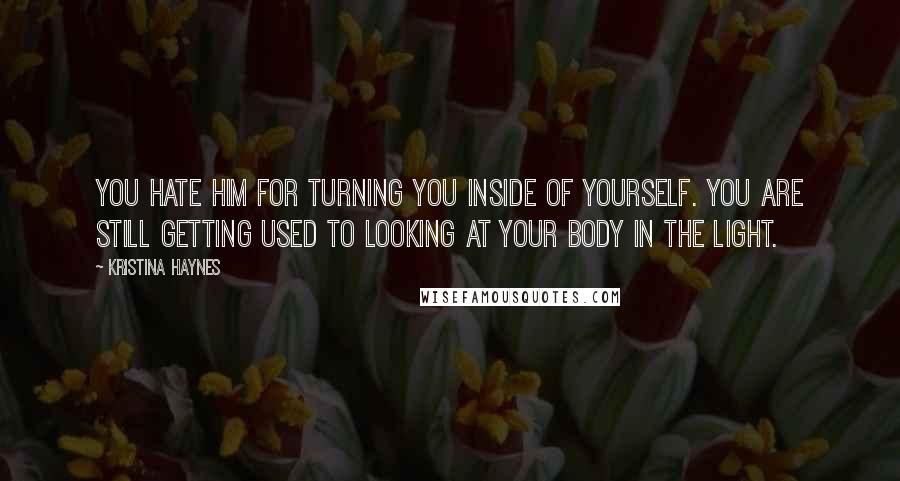 Kristina Haynes Quotes: You hate him for turning you inside of yourself. You are still getting used to looking at your body in the light.