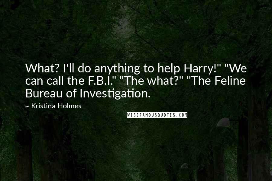 Kristina Holmes Quotes: What? I'll do anything to help Harry!" "We can call the F.B.I." "The what?" "The Feline Bureau of Investigation.