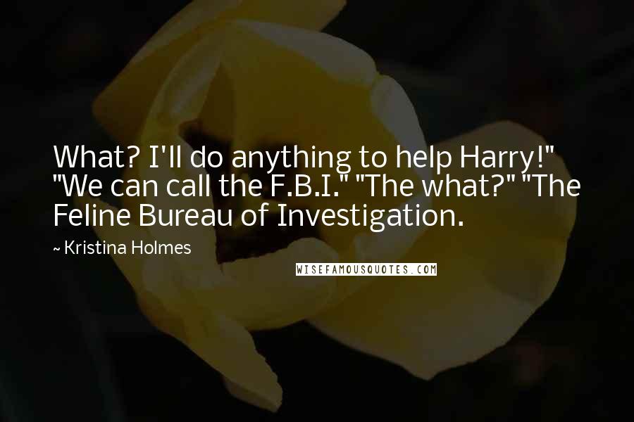 Kristina Holmes Quotes: What? I'll do anything to help Harry!" "We can call the F.B.I." "The what?" "The Feline Bureau of Investigation.