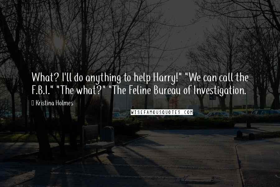 Kristina Holmes Quotes: What? I'll do anything to help Harry!" "We can call the F.B.I." "The what?" "The Feline Bureau of Investigation.