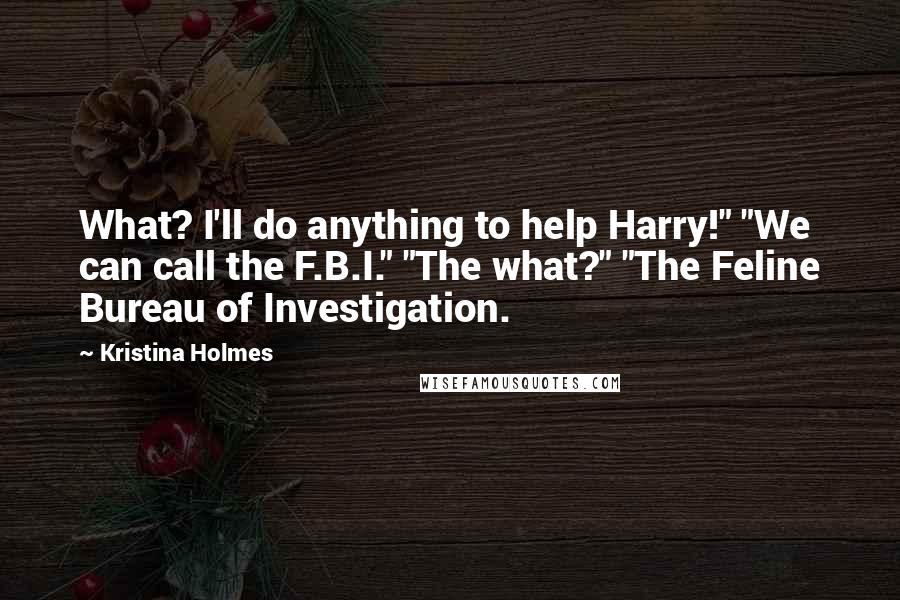 Kristina Holmes Quotes: What? I'll do anything to help Harry!" "We can call the F.B.I." "The what?" "The Feline Bureau of Investigation.