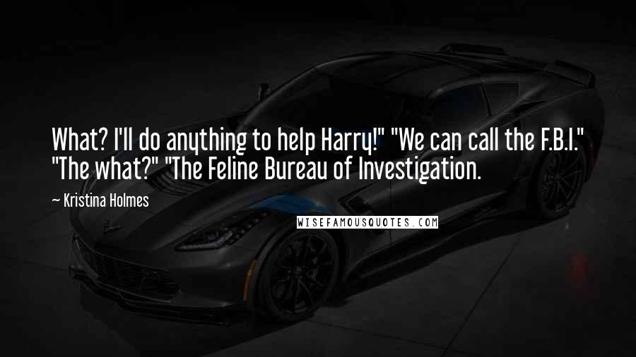 Kristina Holmes Quotes: What? I'll do anything to help Harry!" "We can call the F.B.I." "The what?" "The Feline Bureau of Investigation.