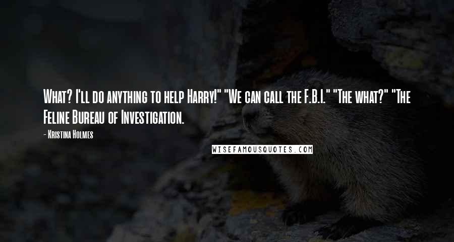 Kristina Holmes Quotes: What? I'll do anything to help Harry!" "We can call the F.B.I." "The what?" "The Feline Bureau of Investigation.