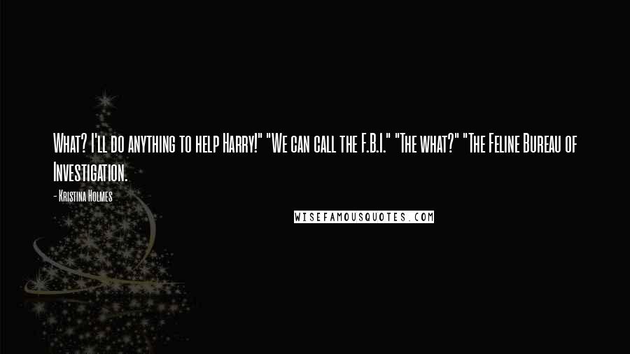 Kristina Holmes Quotes: What? I'll do anything to help Harry!" "We can call the F.B.I." "The what?" "The Feline Bureau of Investigation.