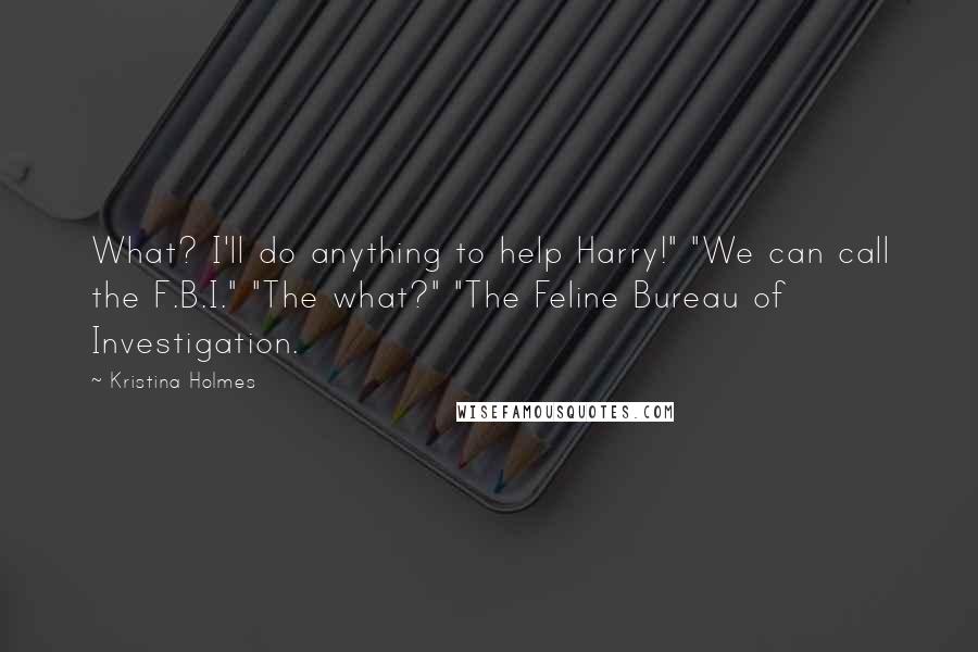 Kristina Holmes Quotes: What? I'll do anything to help Harry!" "We can call the F.B.I." "The what?" "The Feline Bureau of Investigation.