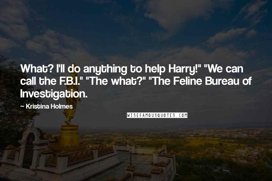 Kristina Holmes Quotes: What? I'll do anything to help Harry!" "We can call the F.B.I." "The what?" "The Feline Bureau of Investigation.