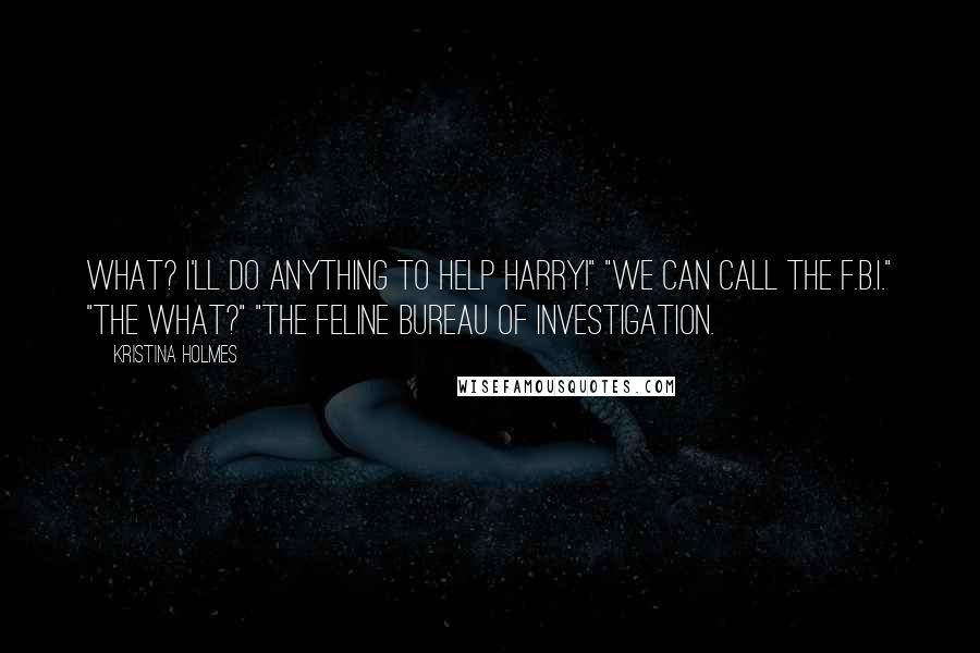 Kristina Holmes Quotes: What? I'll do anything to help Harry!" "We can call the F.B.I." "The what?" "The Feline Bureau of Investigation.