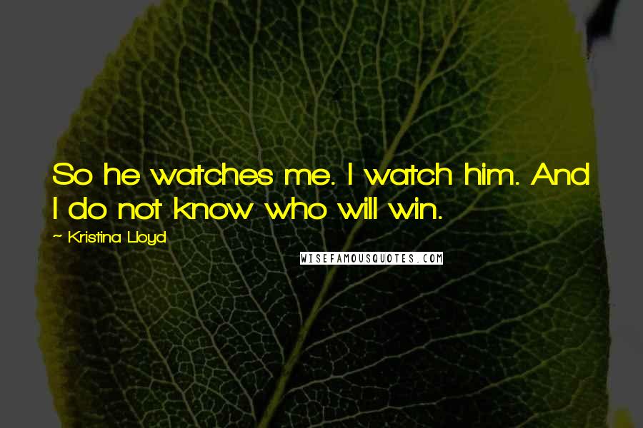 Kristina Lloyd Quotes: So he watches me. I watch him. And I do not know who will win.