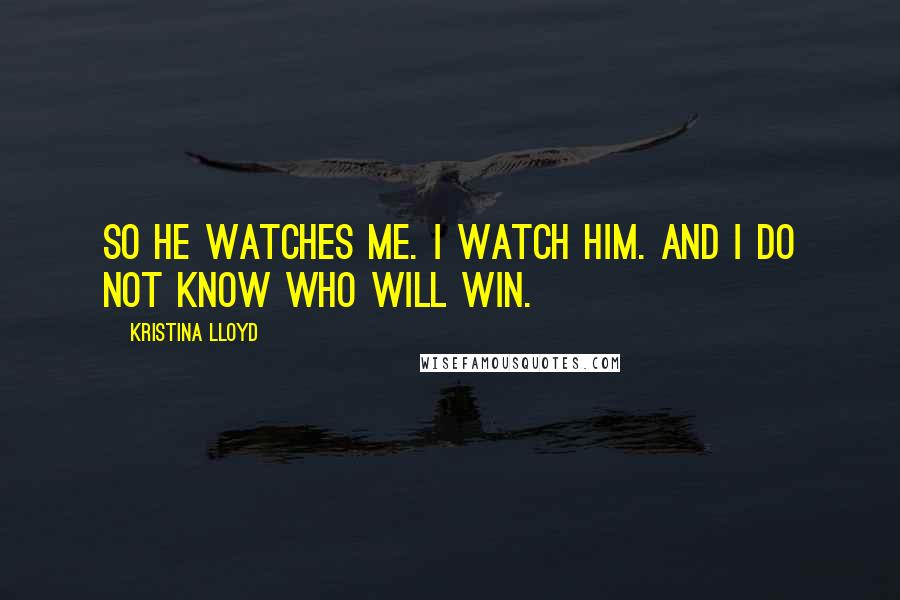 Kristina Lloyd Quotes: So he watches me. I watch him. And I do not know who will win.