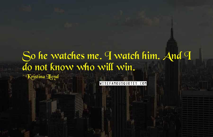 Kristina Lloyd Quotes: So he watches me. I watch him. And I do not know who will win.