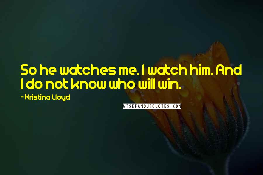 Kristina Lloyd Quotes: So he watches me. I watch him. And I do not know who will win.