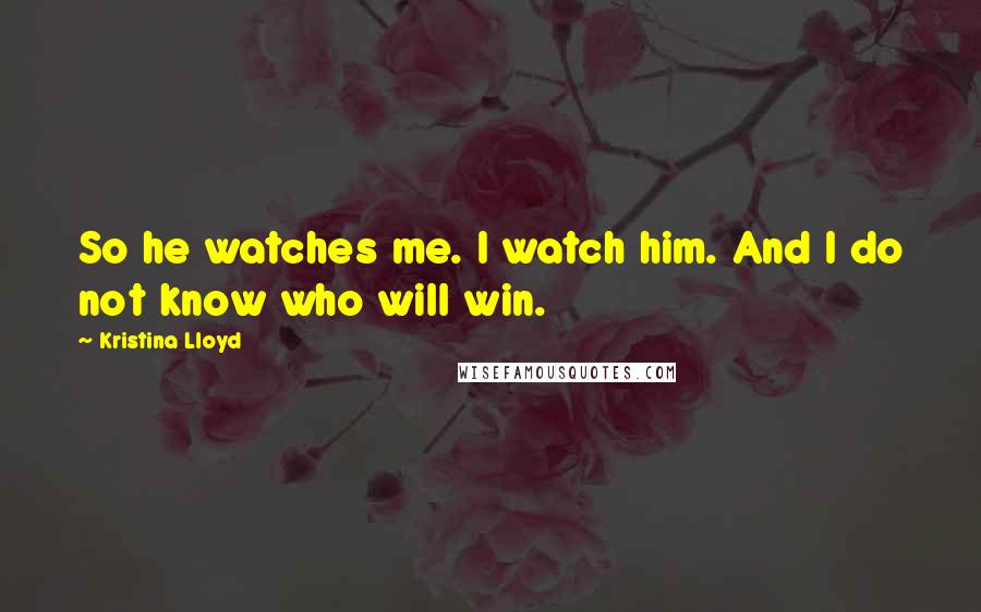Kristina Lloyd Quotes: So he watches me. I watch him. And I do not know who will win.