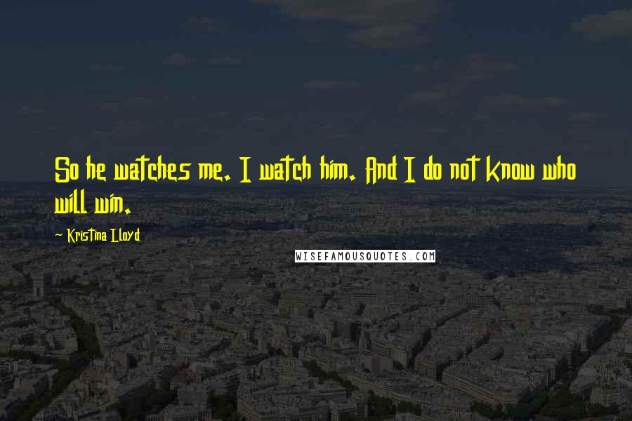 Kristina Lloyd Quotes: So he watches me. I watch him. And I do not know who will win.