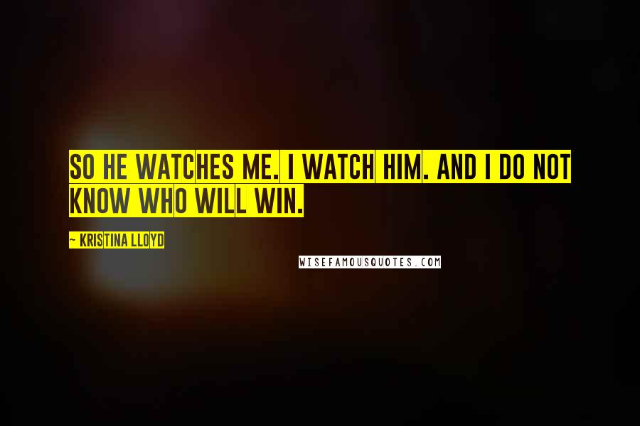 Kristina Lloyd Quotes: So he watches me. I watch him. And I do not know who will win.