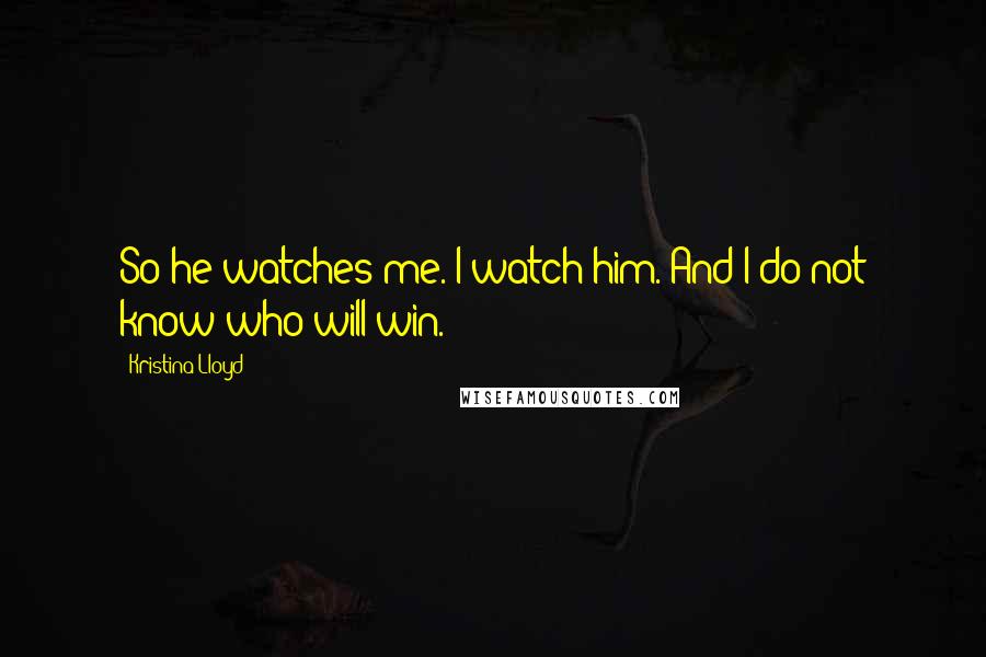 Kristina Lloyd Quotes: So he watches me. I watch him. And I do not know who will win.