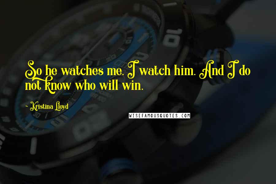 Kristina Lloyd Quotes: So he watches me. I watch him. And I do not know who will win.