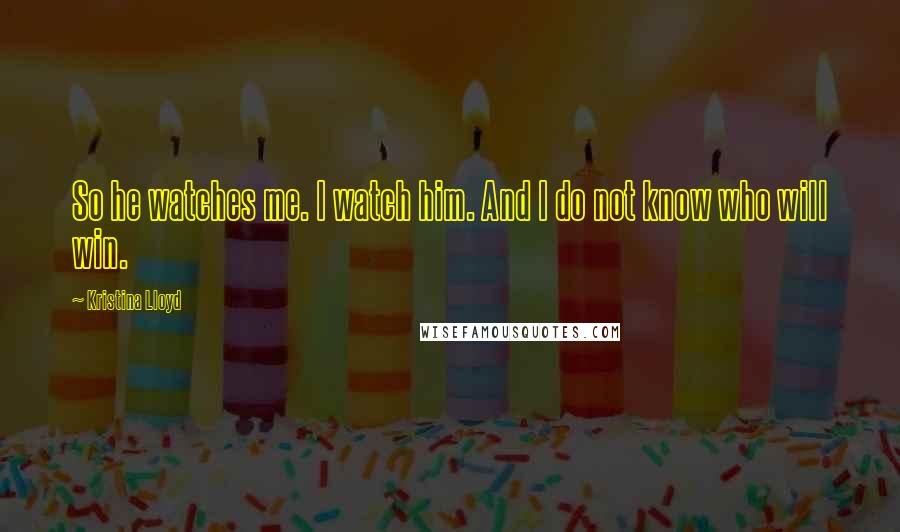 Kristina Lloyd Quotes: So he watches me. I watch him. And I do not know who will win.
