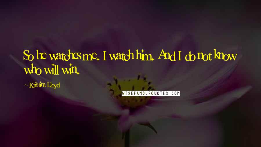 Kristina Lloyd Quotes: So he watches me. I watch him. And I do not know who will win.