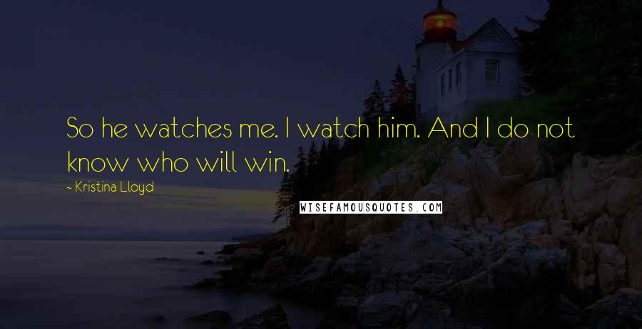 Kristina Lloyd Quotes: So he watches me. I watch him. And I do not know who will win.