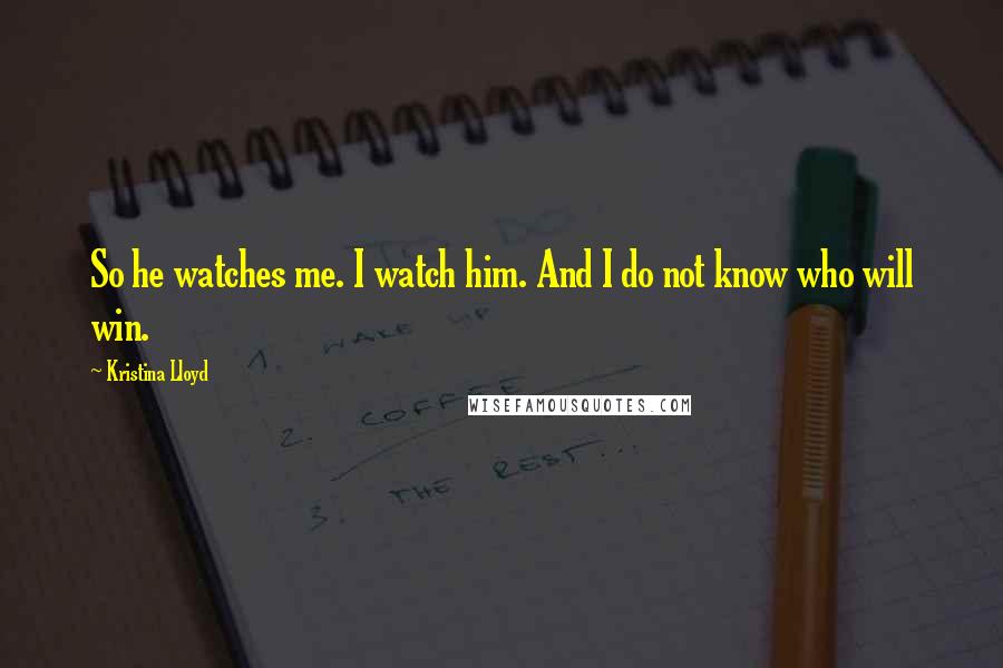 Kristina Lloyd Quotes: So he watches me. I watch him. And I do not know who will win.