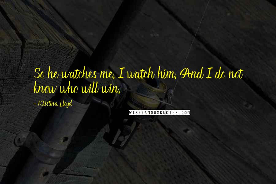 Kristina Lloyd Quotes: So he watches me. I watch him. And I do not know who will win.