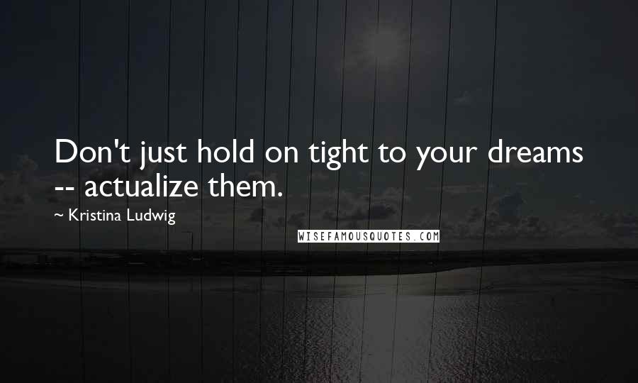 Kristina Ludwig Quotes: Don't just hold on tight to your dreams -- actualize them.