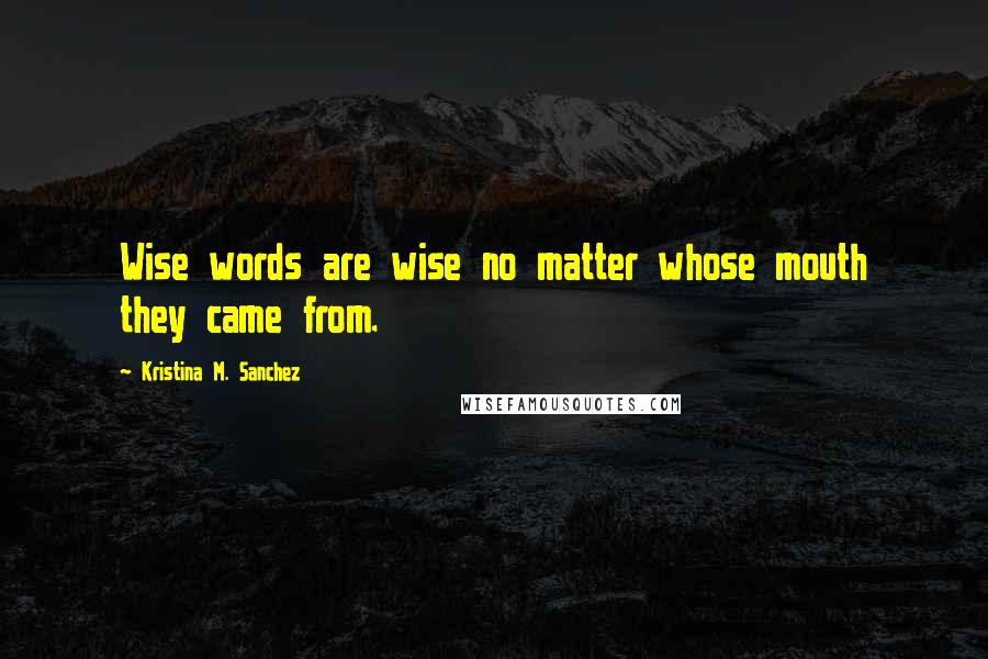 Kristina M. Sanchez Quotes: Wise words are wise no matter whose mouth they came from.