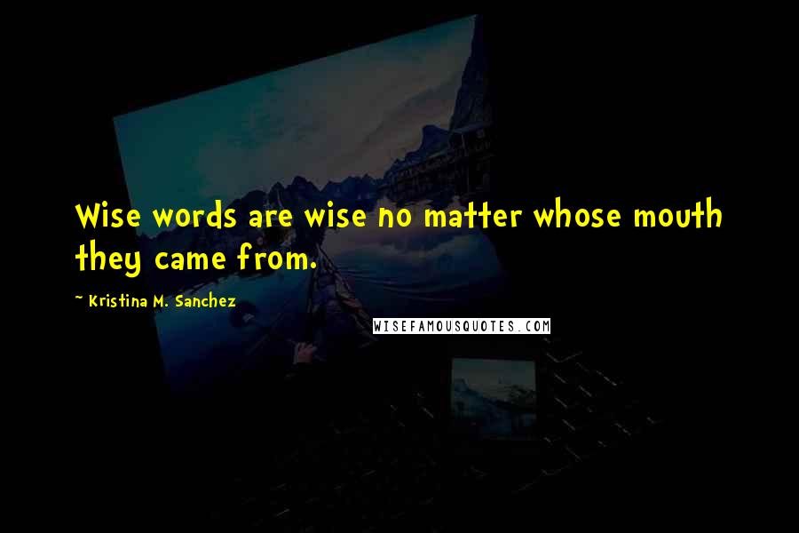 Kristina M. Sanchez Quotes: Wise words are wise no matter whose mouth they came from.